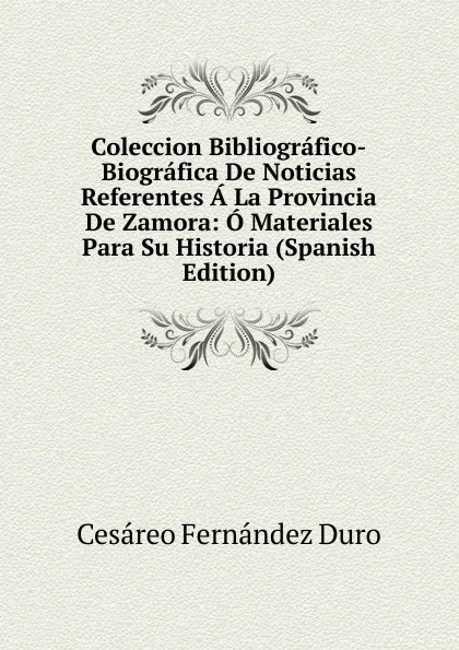 Обложка книги Coleccion Bibliografico-Biografica De Noticias Referentes A La Provincia De Zamora: O Materiales Para Su Historia (Spanish Edition), Cesáreo Fernández Duro