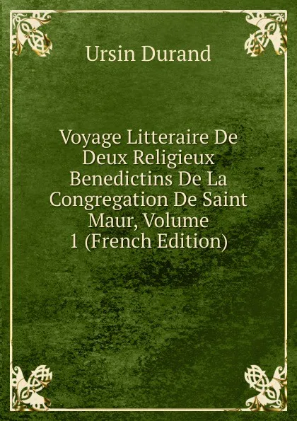 Обложка книги Voyage Litteraire De Deux Religieux Benedictins De La Congregation De Saint Maur, Volume 1 (French Edition), Ursin Durand