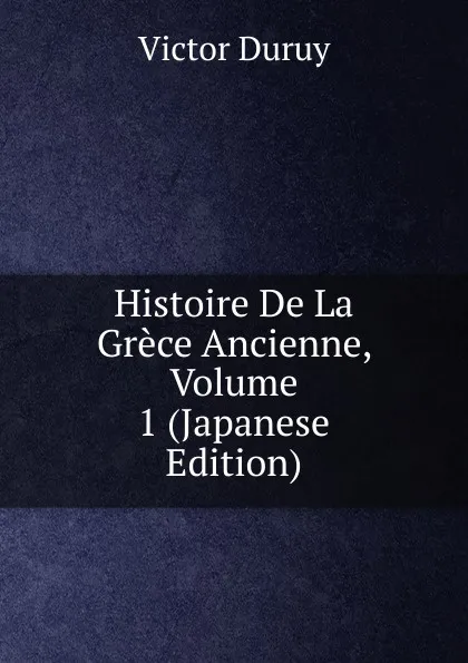 Обложка книги Histoire De La Grece Ancienne, Volume 1 (Japanese Edition), Victor Duruy