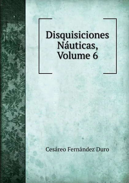 Обложка книги Disquisiciones Nauticas, Volume 6, Cesáreo Fernández Duro