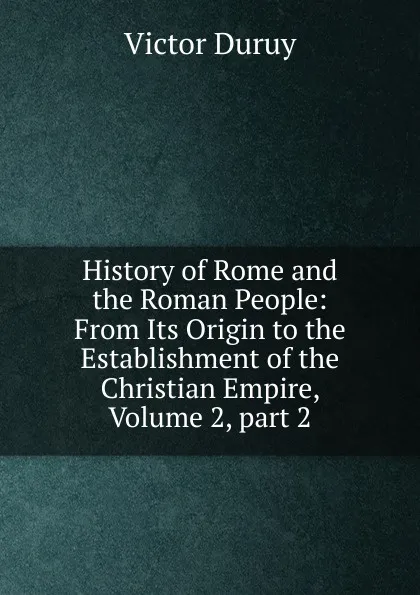 Обложка книги History of Rome and the Roman People: From Its Origin to the Establishment of the Christian Empire, Volume 2,.part 2, Victor Duruy