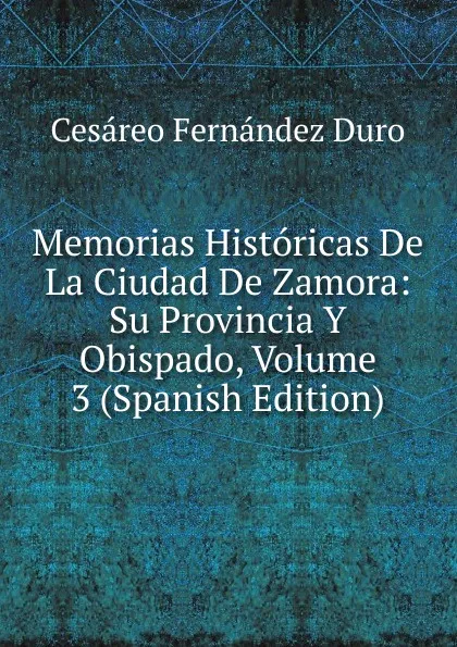 Обложка книги Memorias Historicas De La Ciudad De Zamora: Su Provincia Y Obispado, Volume 3 (Spanish Edition), Cesáreo Fernández Duro