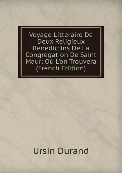 Обложка книги Voyage Litteraire De Deux Religieux Benedictins De La Congregation De Saint Maur: Ou L.on Trouvera (French Edition), Ursin Durand