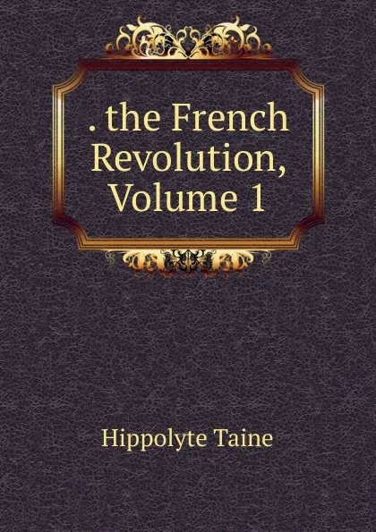 Обложка книги . the French Revolution, Volume 1, Taine Hippolyte