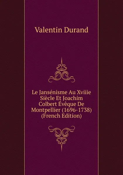 Обложка книги Le Jansenisme Au Xviiie Siecle Et Joachim Colbert Eveque De Montpellier (1696-1738) (French Edition), Valentin Durand