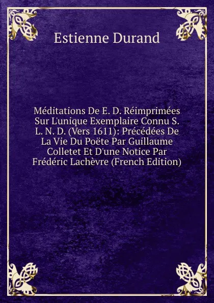 Обложка книги Meditations De E. D. Reimprimees Sur L.unique Exemplaire Connu S. L. N. D. (Vers 1611): Precedees De La Vie Du Poete Par Guillaume Colletet Et D.une Notice Par Frederic Lachevre (French Edition), Estienne Durand