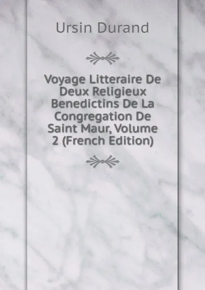 Обложка книги Voyage Litteraire De Deux Religieux Benedictins De La Congregation De Saint Maur, Volume 2 (French Edition), Ursin Durand