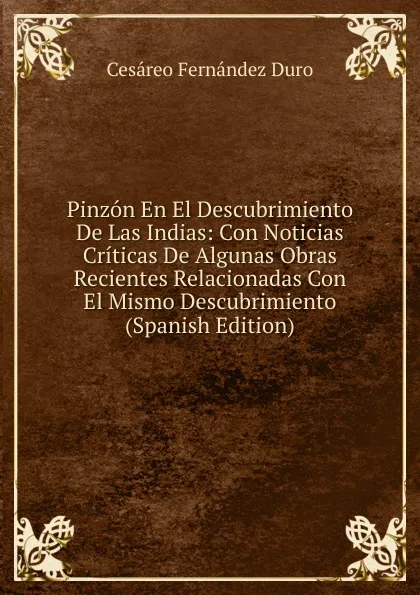 Обложка книги Pinzon En El Descubrimiento De Las Indias: Con Noticias Criticas De Algunas Obras Recientes Relacionadas Con El Mismo Descubrimiento (Spanish Edition), Cesáreo Fernández Duro