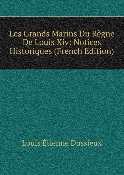 Обложка книги Les Grands Marins Du Regne De Louis Xiv: Notices Historiques (French Edition), Louis Étienne Dussieux