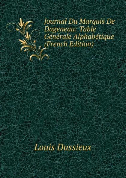 Обложка книги Journal Du Marquis De Dageneau: Table Generale Alphabetique (French Edition), Louis Dussieux