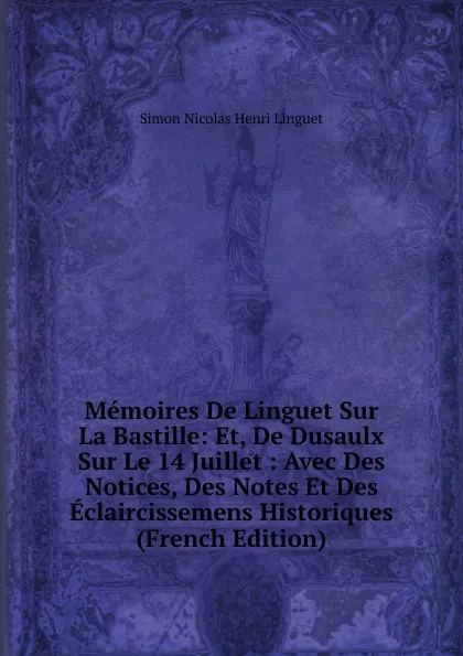 Обложка книги Memoires De Linguet Sur La Bastille: Et, De Dusaulx Sur Le 14 Juillet : Avec Des Notices, Des Notes Et Des Eclaircissemens Historiques (French Edition), Simon Nicolas Henri Linguet