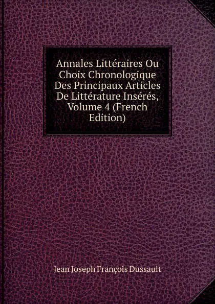 Обложка книги Annales Litteraires Ou Choix Chronologique Des Principaux Articles De Litterature Inseres, Volume 4 (French Edition), Jean Joseph François Dussault