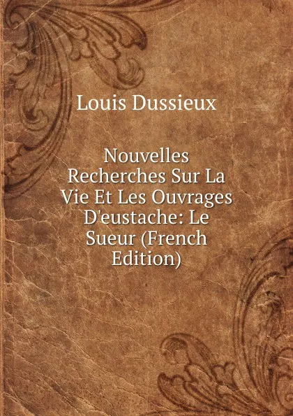 Обложка книги Nouvelles Recherches Sur La Vie Et Les Ouvrages D.eustache: Le Sueur (French Edition), Louis Dussieux