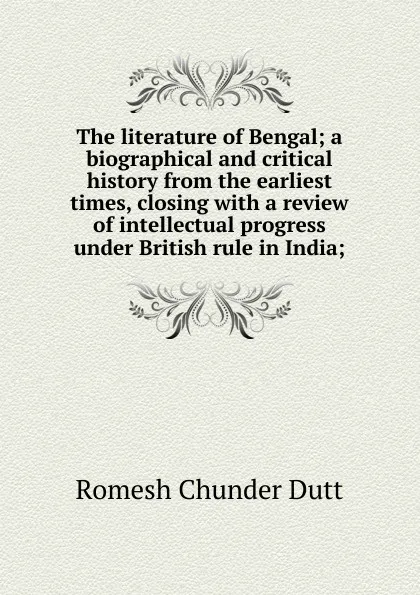 Обложка книги The literature of Bengal; a biographical and critical history from the earliest times, closing with a review of intellectual progress under British rule in India;, Dutt Romesh Chunder