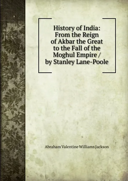 Обложка книги History of India: From the Reign of Akbar the Great to the Fall of the Moghul Empire / by Stanley Lane-Poole, Abraham V. W. Jackson