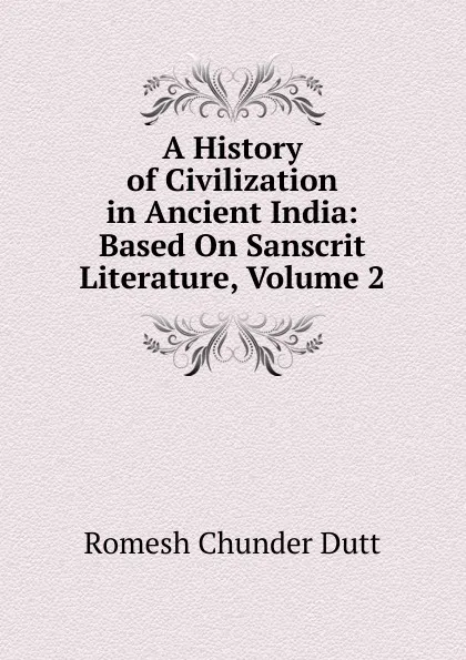 Обложка книги A History of Civilization in Ancient India: Based On Sanscrit Literature, Volume 2, Dutt Romesh Chunder