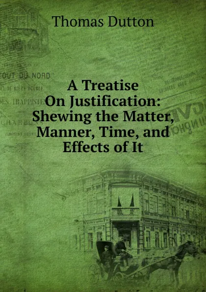 Обложка книги A Treatise On Justification: Shewing the Matter, Manner, Time, and Effects of It, Thomas Dutton