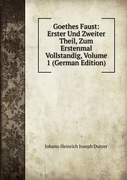 Обложка книги Goethes Faust: Erster Und Zweiter Theil, Zum Erstenmal Vollstandig, Volume 1 (German Edition), Johann Heinrich Joseph Dutzer