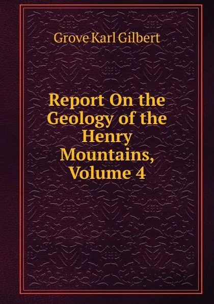 Обложка книги Report On the Geology of the Henry Mountains, Volume 4, Gilbert Grove Karl