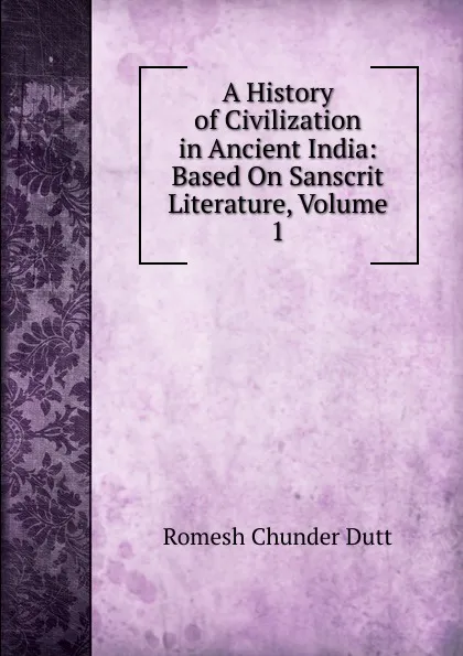 Обложка книги A History of Civilization in Ancient India: Based On Sanscrit Literature, Volume 1, Dutt Romesh Chunder