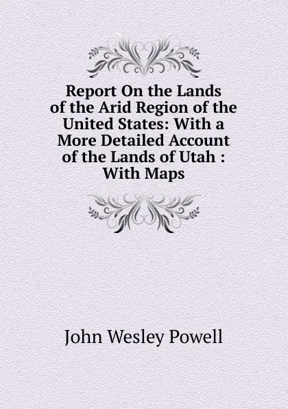 Обложка книги Report On the Lands of the Arid Region of the United States: With a More Detailed Account of the Lands of Utah : With Maps, John Wesley Powell