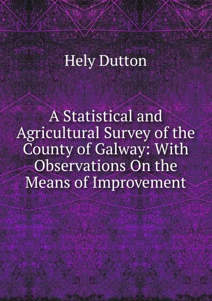 Обложка книги A Statistical and Agricultural Survey of the County of Galway: With Observations On the Means of Improvement, Hely Dutton