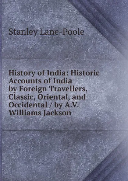 Обложка книги History of India: Historic Accounts of India by Foreign Travellers, Classic, Oriental, and Occidental / by A.V. Williams Jackson, Stanley Lane-Poole