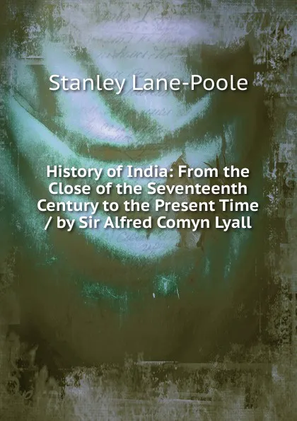 Обложка книги History of India: From the Close of the Seventeenth Century to the Present Time / by Sir Alfred Comyn Lyall, Stanley Lane-Poole