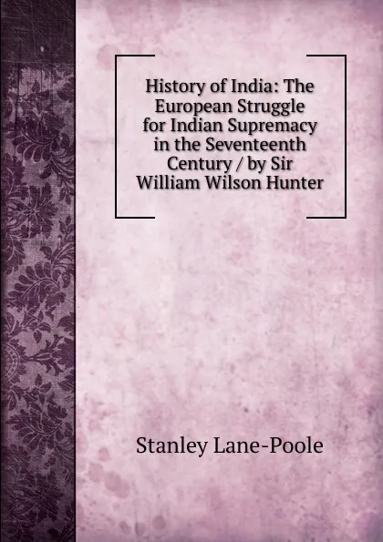 Обложка книги History of India: The European Struggle for Indian Supremacy in the Seventeenth Century / by Sir William Wilson Hunter, Stanley Lane-Poole