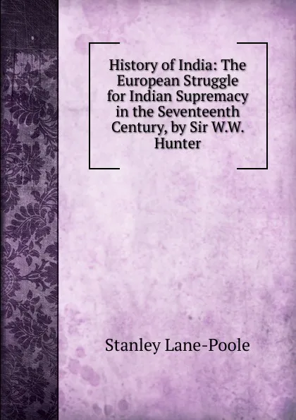 Обложка книги History of India: The European Struggle for Indian Supremacy in the Seventeenth Century, by Sir W.W. Hunter, Stanley Lane-Poole