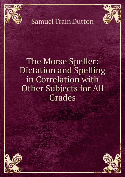 Обложка книги The Morse Speller: Dictation and Spelling in Correlation with Other Subjects for All Grades, Samuel Train Dutton