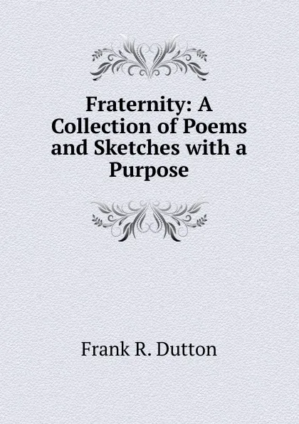 Обложка книги Fraternity: A Collection of Poems and Sketches with a Purpose, Frank R. Dutton