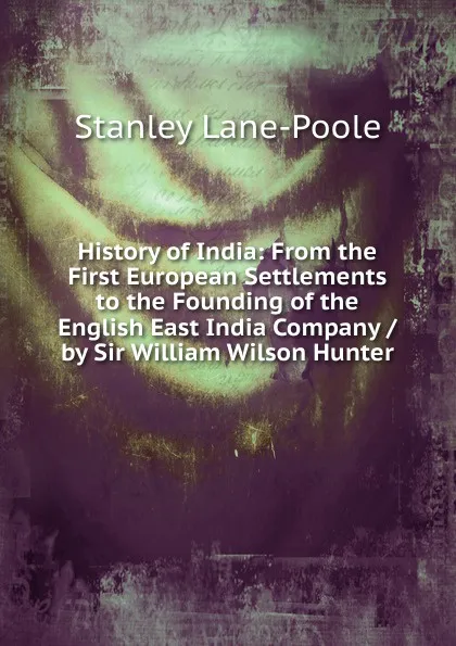 Обложка книги History of India: From the First European Settlements to the Founding of the English East India Company / by Sir William Wilson Hunter, Stanley Lane-Poole