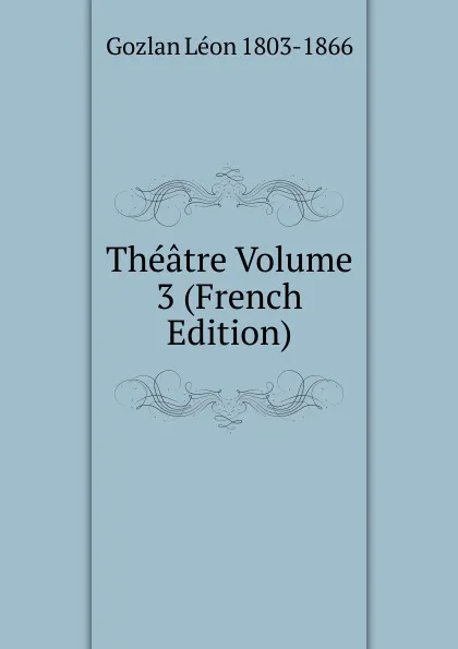 Обложка книги Theatre Volume 3 (French Edition), Gozlan Léon