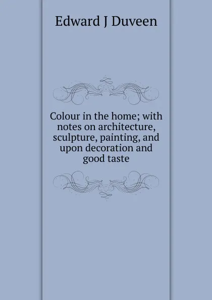 Обложка книги Colour in the home; with notes on architecture, sculpture, painting, and upon decoration and good taste., Edward J Duveen