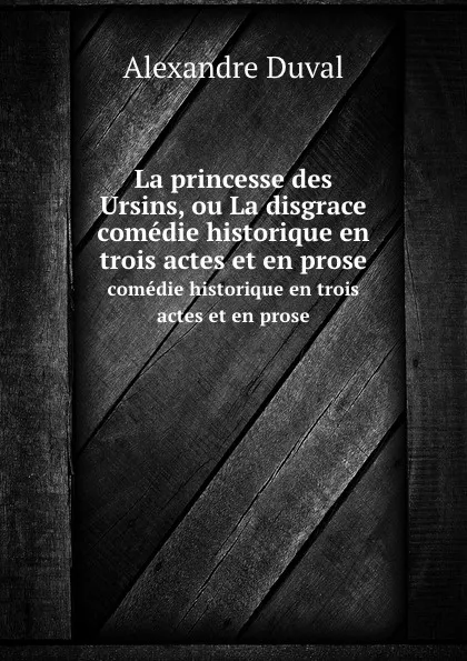 Обложка книги La princesse des Ursins, ou La disgrace. comedie historique en trois actes et en prose, Alexandre Duval