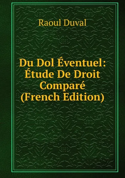 Обложка книги Du Dol Eventuel: Etude De Droit Compare (French Edition), Raoul Duval