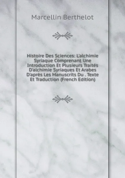 Обложка книги Histoire Des Sciences: L.alchimie Syriaque Comprenant Une Introduction Et Plusieurs Traites D.alchimie Syriaques Et Arabes D.apres Les Manuscrits Du . Texte Et Traduction (French Edition), Marcellin Berthelot