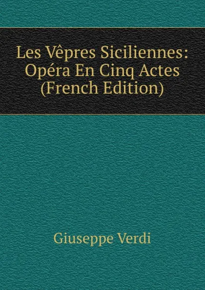 Обложка книги Les Vepres Siciliennes: Opera En Cinq Actes (French Edition), Giuseppe Verdi