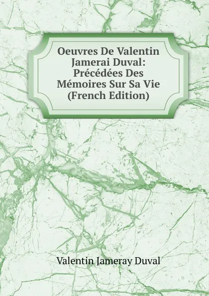 Обложка книги Oeuvres De Valentin Jamerai Duval: Precedees Des Memoires Sur Sa Vie (French Edition), Valentin Jameray Duval