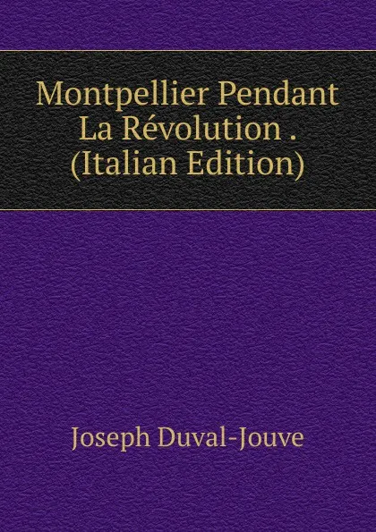 Обложка книги Montpellier Pendant La Revolution . (Italian Edition), Joseph Duval-Jouve