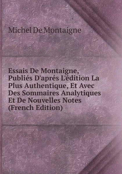 Обложка книги Essais De Montaigne, Publies D.apres L.edition La Plus Authentique, Et Avec Des Sommaires Analytiques Et De Nouvelles Notes (French Edition), Montaigne Michel de