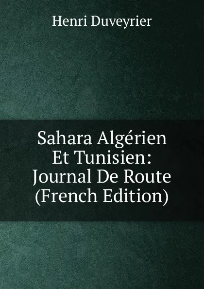 Обложка книги Sahara Algerien Et Tunisien: Journal De Route (French Edition), Henri Duveyrier