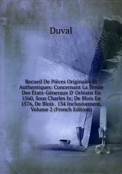 Обложка книги Recueil De Pieces Originales Et Authentiques: Concernant La Tenue Des Etats-Generaux D. Orleans En 1560, Sous Charles Ix; De Blois En 1576, De Blois . 134 Inclusivement, Volume 2 (French Edition), Duval