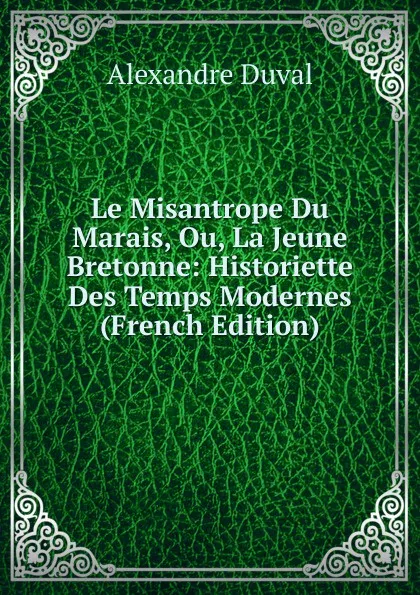 Обложка книги Le Misantrope Du Marais, Ou, La Jeune Bretonne: Historiette Des Temps Modernes (French Edition), Alexandre Duval