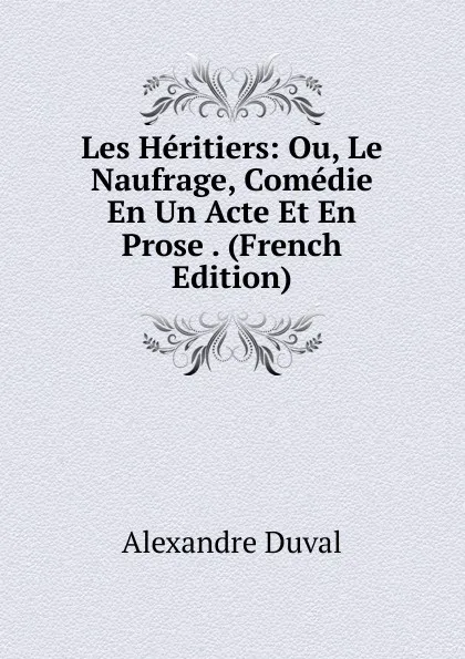 Обложка книги Les Heritiers: Ou, Le Naufrage, Comedie En Un Acte Et En Prose . (French Edition), Alexandre Duval