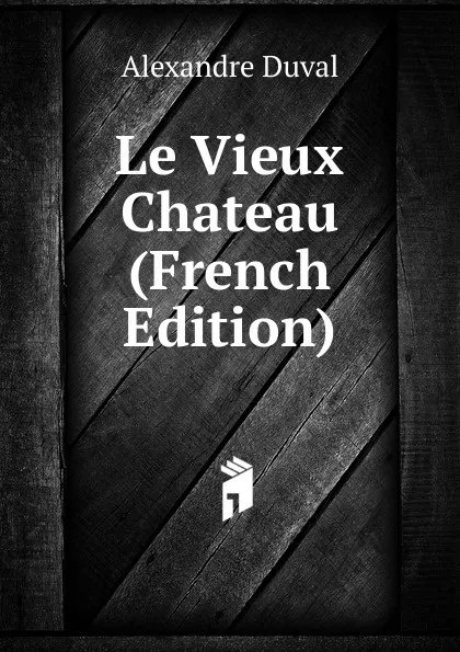 Обложка книги Le Vieux Chateau (French Edition), Alexandre Duval