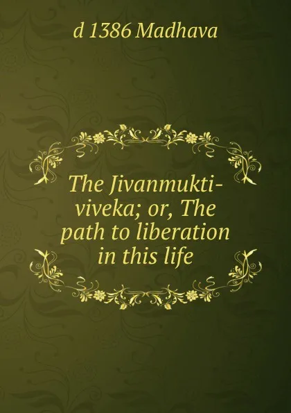 Обложка книги The Jivanmukti-viveka; or, The path to liberation in this life, d 1386 Madhava