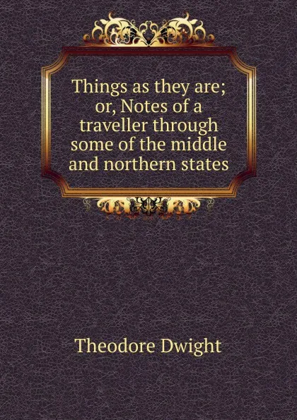 Обложка книги Things as they are; or, Notes of a traveller through some of the middle and northern states, Theodore Dwight