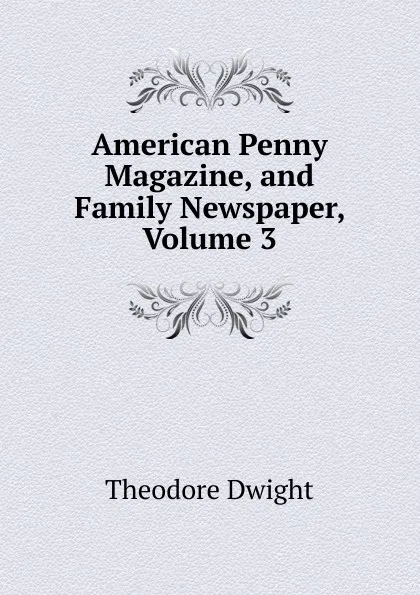 Обложка книги American Penny Magazine, and Family Newspaper, Volume 3, Theodore Dwight